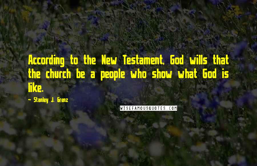 Stanley J. Grenz Quotes: According to the New Testament, God wills that the church be a people who show what God is like.