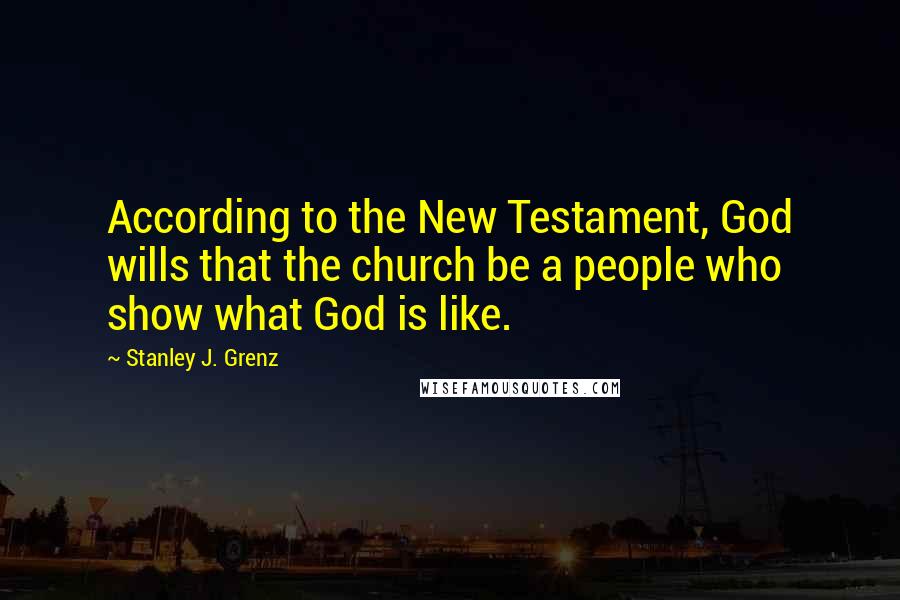 Stanley J. Grenz Quotes: According to the New Testament, God wills that the church be a people who show what God is like.