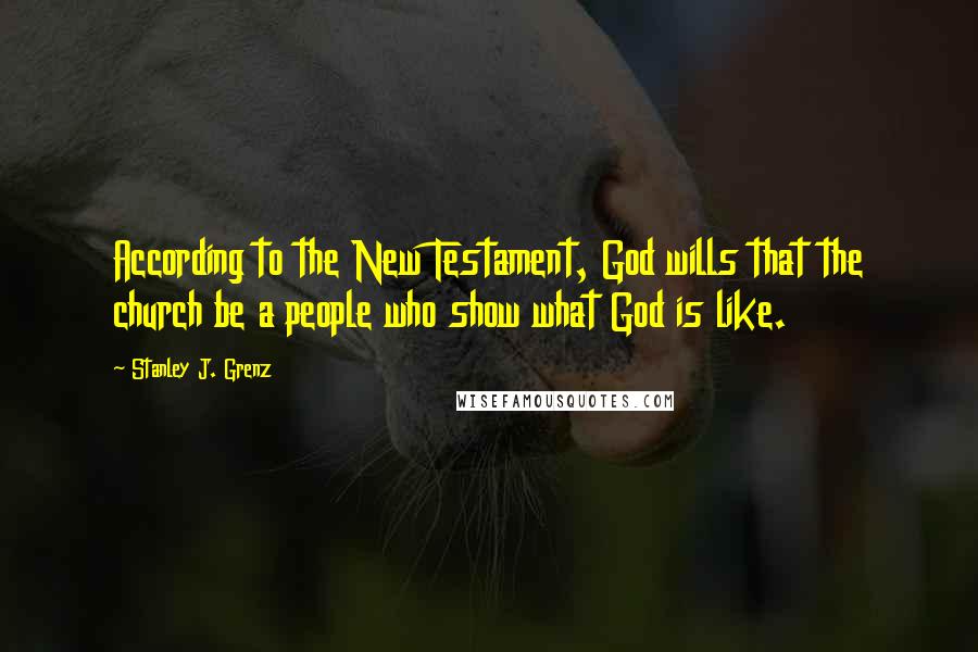 Stanley J. Grenz Quotes: According to the New Testament, God wills that the church be a people who show what God is like.