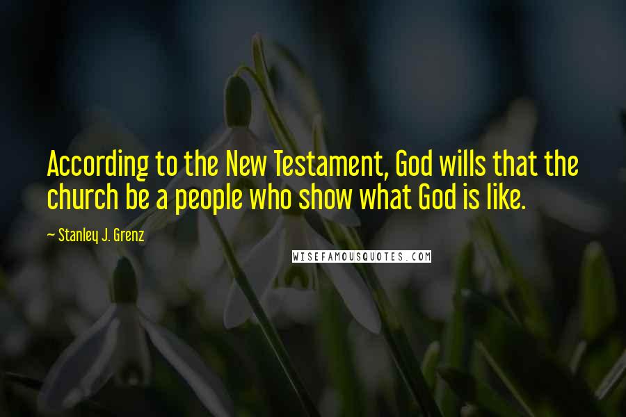 Stanley J. Grenz Quotes: According to the New Testament, God wills that the church be a people who show what God is like.