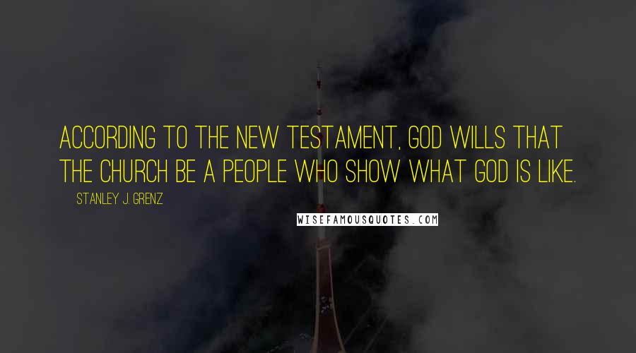 Stanley J. Grenz Quotes: According to the New Testament, God wills that the church be a people who show what God is like.