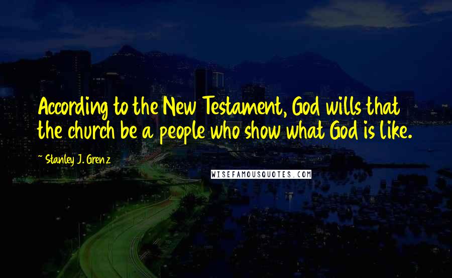 Stanley J. Grenz Quotes: According to the New Testament, God wills that the church be a people who show what God is like.