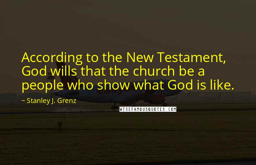 Stanley J. Grenz Quotes: According to the New Testament, God wills that the church be a people who show what God is like.
