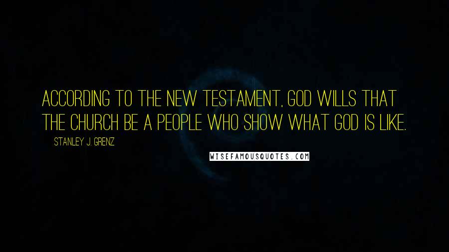 Stanley J. Grenz Quotes: According to the New Testament, God wills that the church be a people who show what God is like.