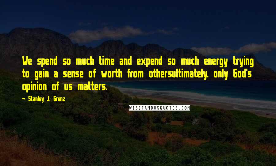 Stanley J. Grenz Quotes: We spend so much time and expend so much energy trying to gain a sense of worth from othersultimately, only God's opinion of us matters.