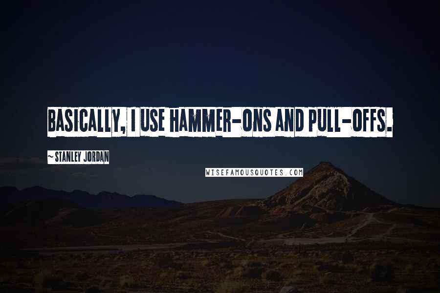 Stanley Jordan Quotes: Basically, I use hammer-ons and pull-offs.