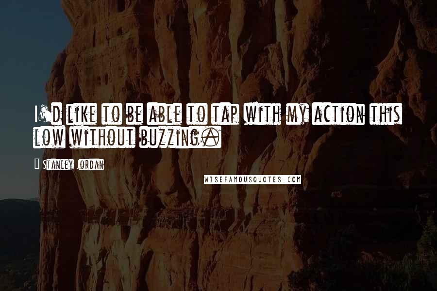 Stanley Jordan Quotes: I'd like to be able to tap with my action this low without buzzing.