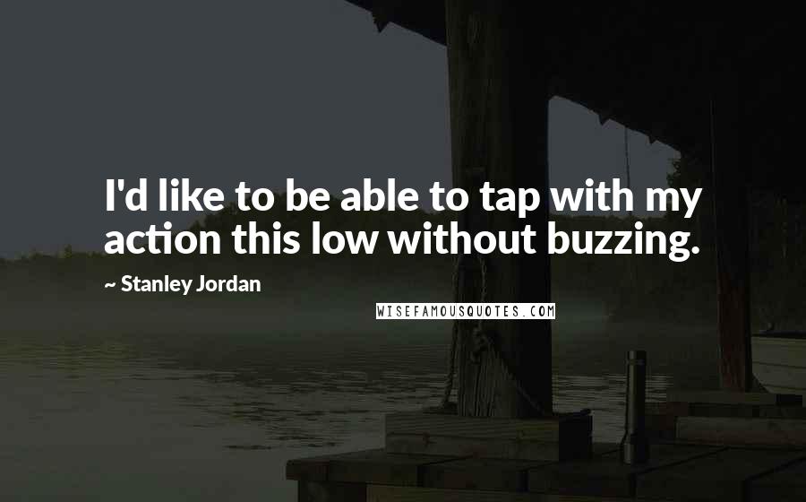 Stanley Jordan Quotes: I'd like to be able to tap with my action this low without buzzing.