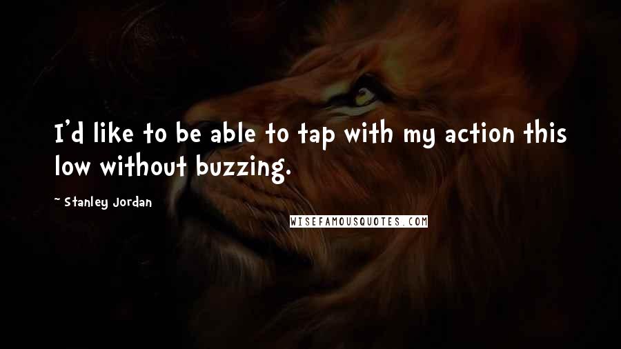 Stanley Jordan Quotes: I'd like to be able to tap with my action this low without buzzing.