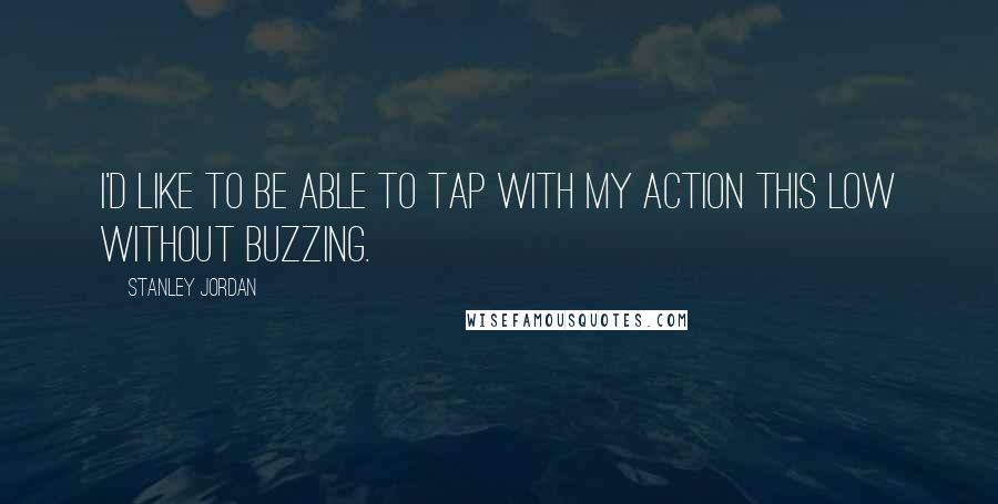 Stanley Jordan Quotes: I'd like to be able to tap with my action this low without buzzing.