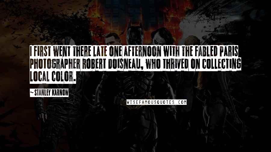 Stanley Karnow Quotes: I first went there late one afternoon with the fabled Paris photographer Robert Doisneau, who thrived on collecting local color.