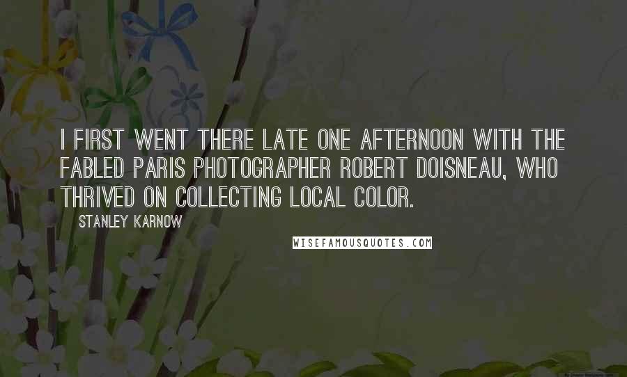 Stanley Karnow Quotes: I first went there late one afternoon with the fabled Paris photographer Robert Doisneau, who thrived on collecting local color.
