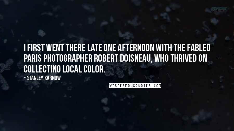 Stanley Karnow Quotes: I first went there late one afternoon with the fabled Paris photographer Robert Doisneau, who thrived on collecting local color.