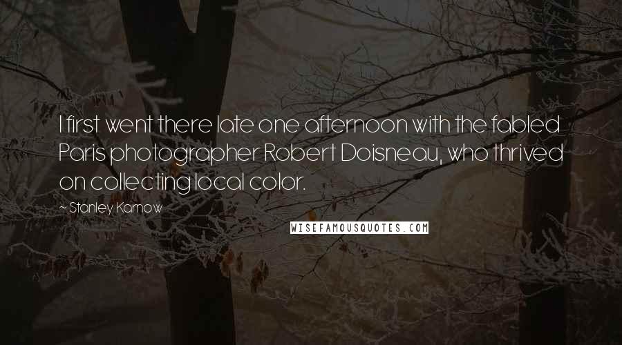 Stanley Karnow Quotes: I first went there late one afternoon with the fabled Paris photographer Robert Doisneau, who thrived on collecting local color.