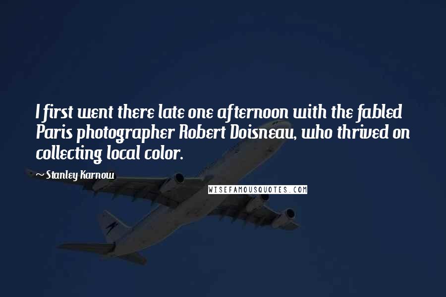 Stanley Karnow Quotes: I first went there late one afternoon with the fabled Paris photographer Robert Doisneau, who thrived on collecting local color.