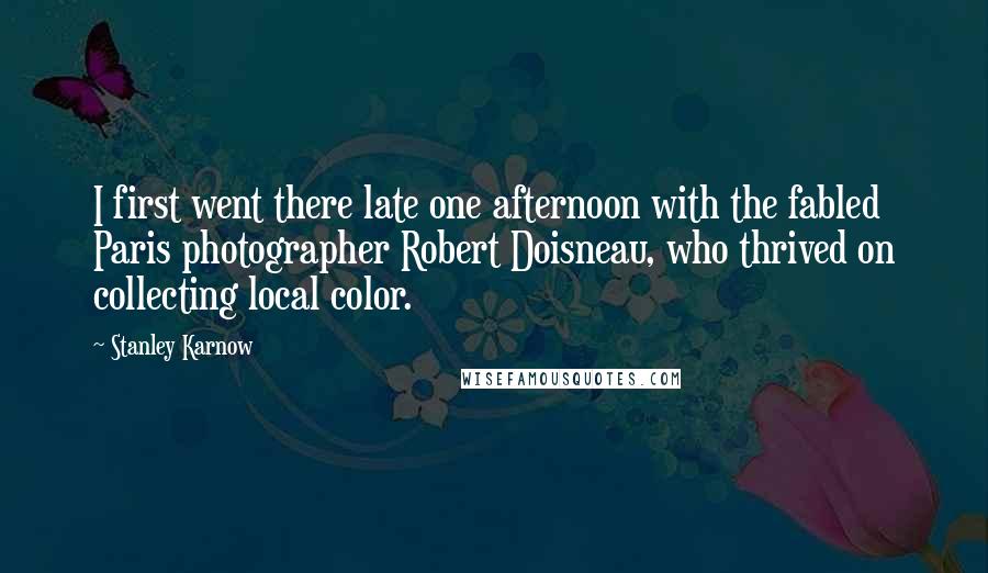 Stanley Karnow Quotes: I first went there late one afternoon with the fabled Paris photographer Robert Doisneau, who thrived on collecting local color.