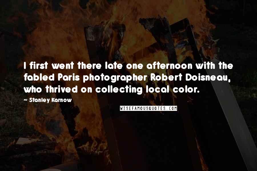 Stanley Karnow Quotes: I first went there late one afternoon with the fabled Paris photographer Robert Doisneau, who thrived on collecting local color.