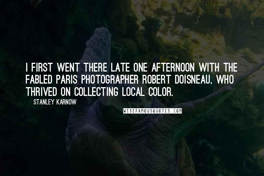 Stanley Karnow Quotes: I first went there late one afternoon with the fabled Paris photographer Robert Doisneau, who thrived on collecting local color.