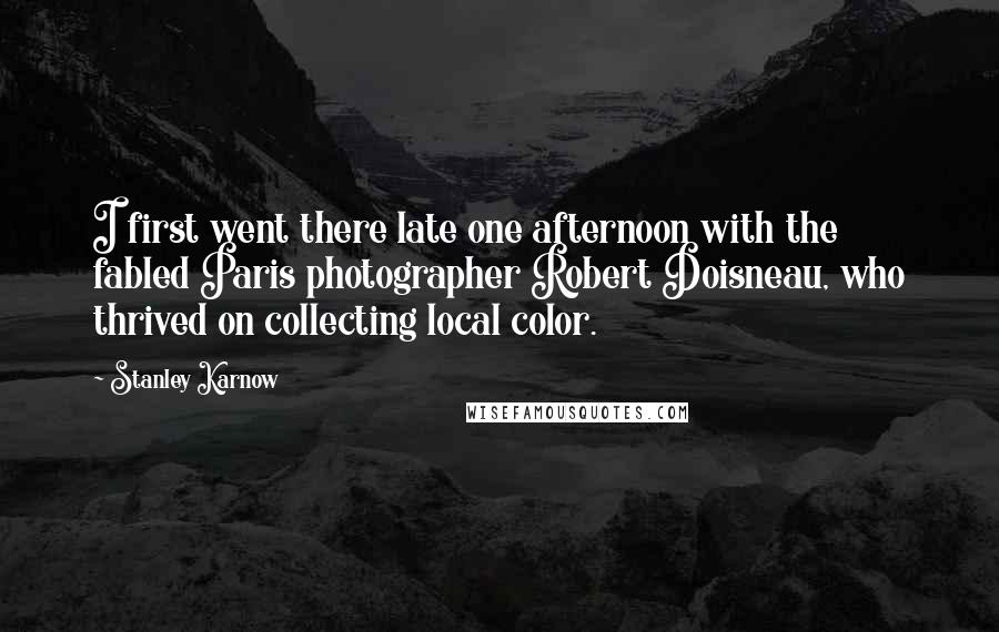 Stanley Karnow Quotes: I first went there late one afternoon with the fabled Paris photographer Robert Doisneau, who thrived on collecting local color.