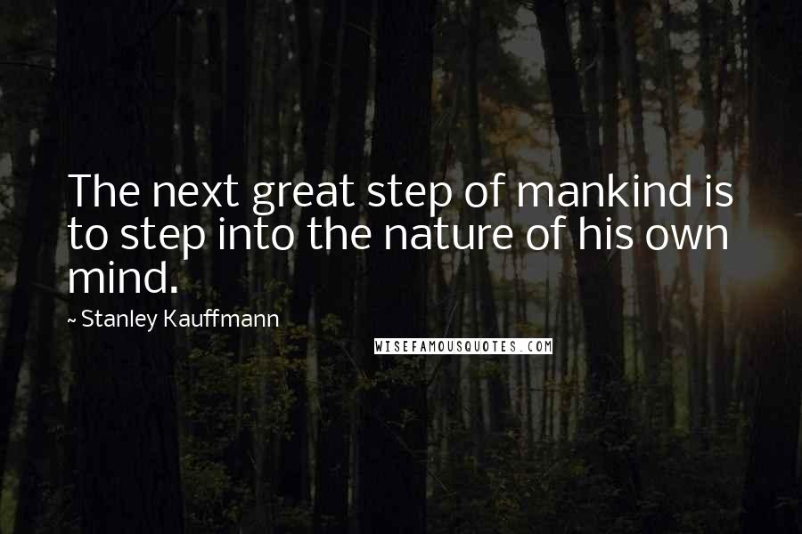 Stanley Kauffmann Quotes: The next great step of mankind is to step into the nature of his own mind.