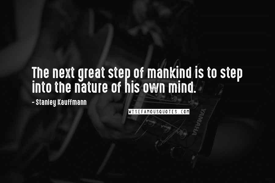 Stanley Kauffmann Quotes: The next great step of mankind is to step into the nature of his own mind.