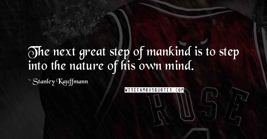 Stanley Kauffmann Quotes: The next great step of mankind is to step into the nature of his own mind.