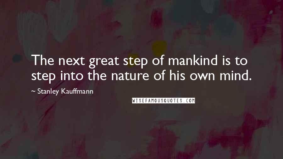 Stanley Kauffmann Quotes: The next great step of mankind is to step into the nature of his own mind.