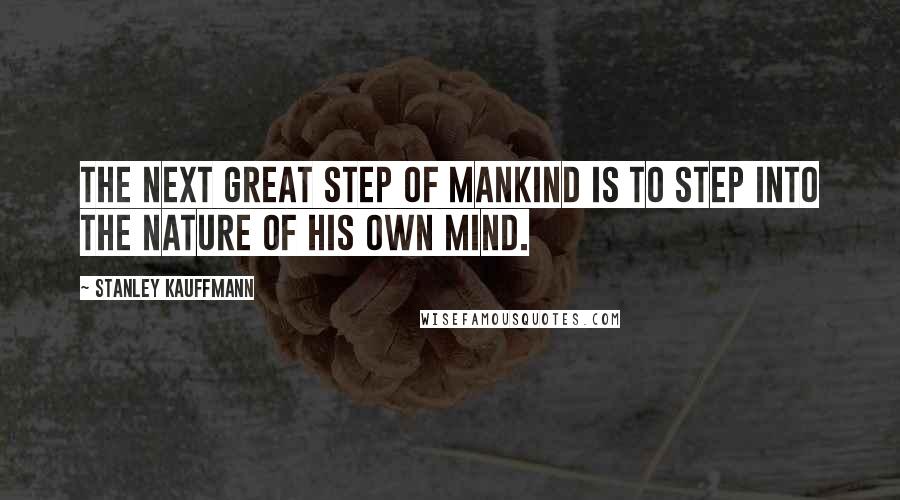 Stanley Kauffmann Quotes: The next great step of mankind is to step into the nature of his own mind.