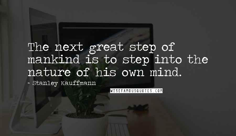 Stanley Kauffmann Quotes: The next great step of mankind is to step into the nature of his own mind.