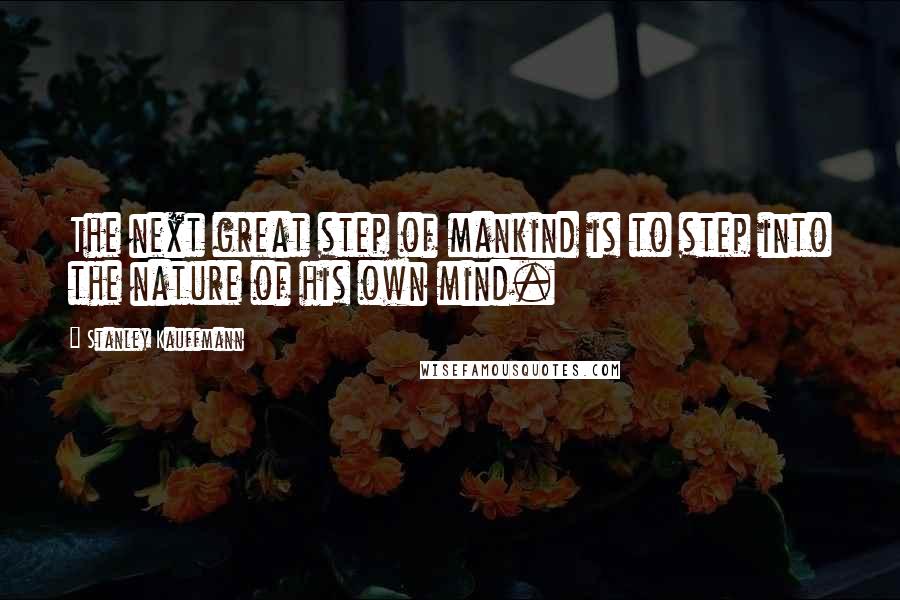 Stanley Kauffmann Quotes: The next great step of mankind is to step into the nature of his own mind.