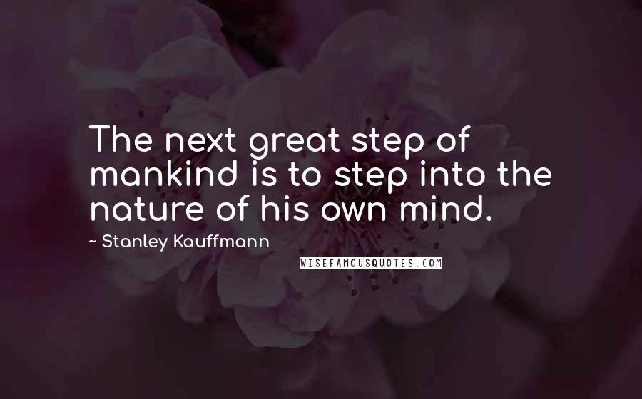 Stanley Kauffmann Quotes: The next great step of mankind is to step into the nature of his own mind.