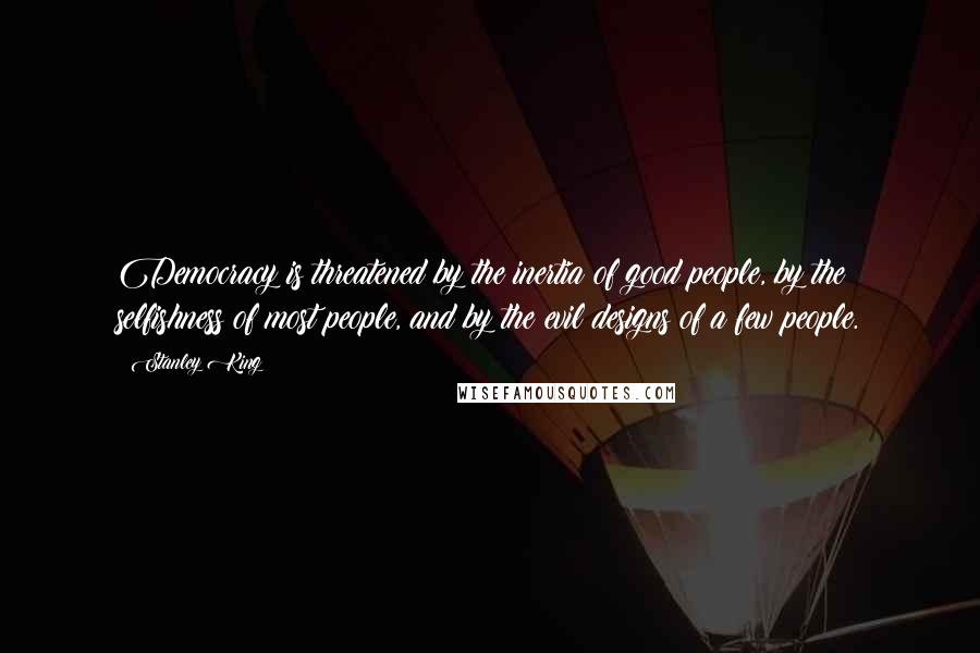 Stanley King Quotes: Democracy is threatened by the inertia of good people, by the selfishness of most people, and by the evil designs of a few people.
