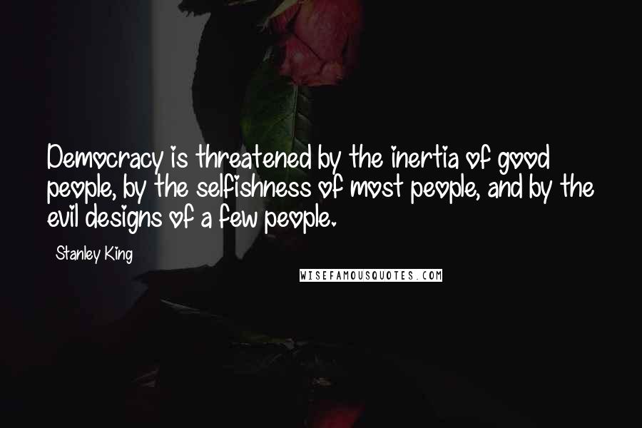Stanley King Quotes: Democracy is threatened by the inertia of good people, by the selfishness of most people, and by the evil designs of a few people.