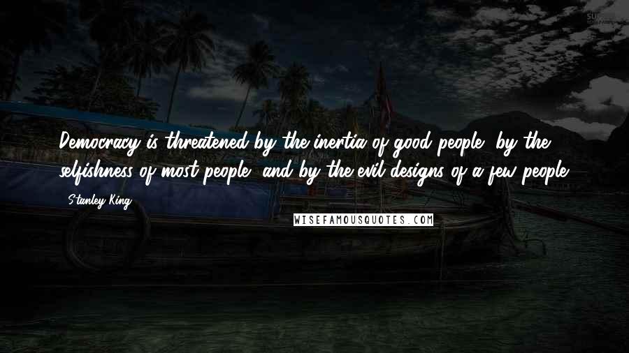 Stanley King Quotes: Democracy is threatened by the inertia of good people, by the selfishness of most people, and by the evil designs of a few people.
