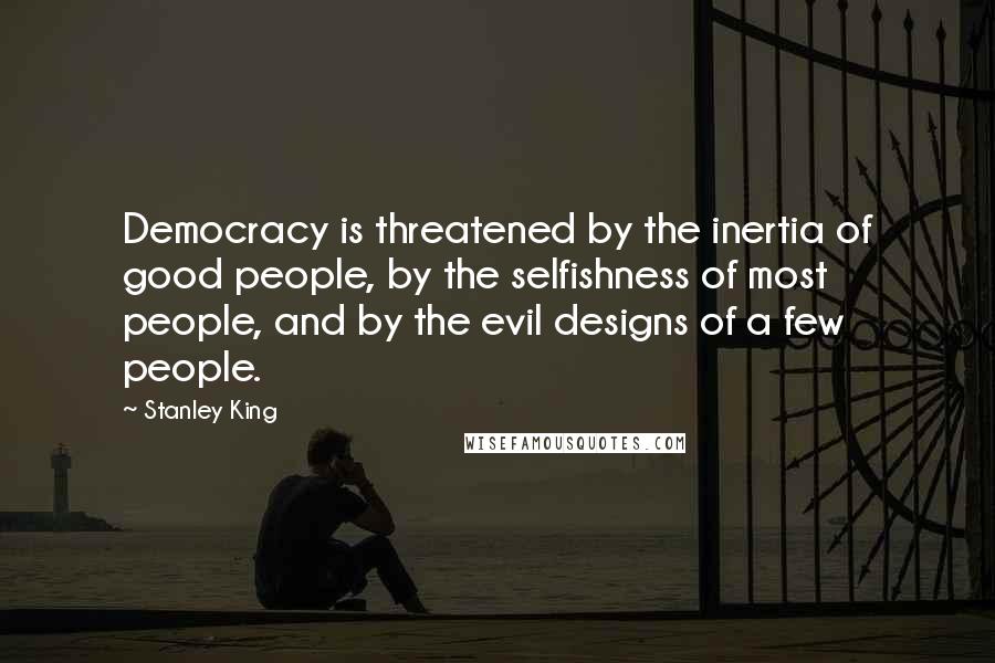 Stanley King Quotes: Democracy is threatened by the inertia of good people, by the selfishness of most people, and by the evil designs of a few people.