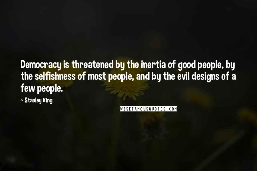 Stanley King Quotes: Democracy is threatened by the inertia of good people, by the selfishness of most people, and by the evil designs of a few people.
