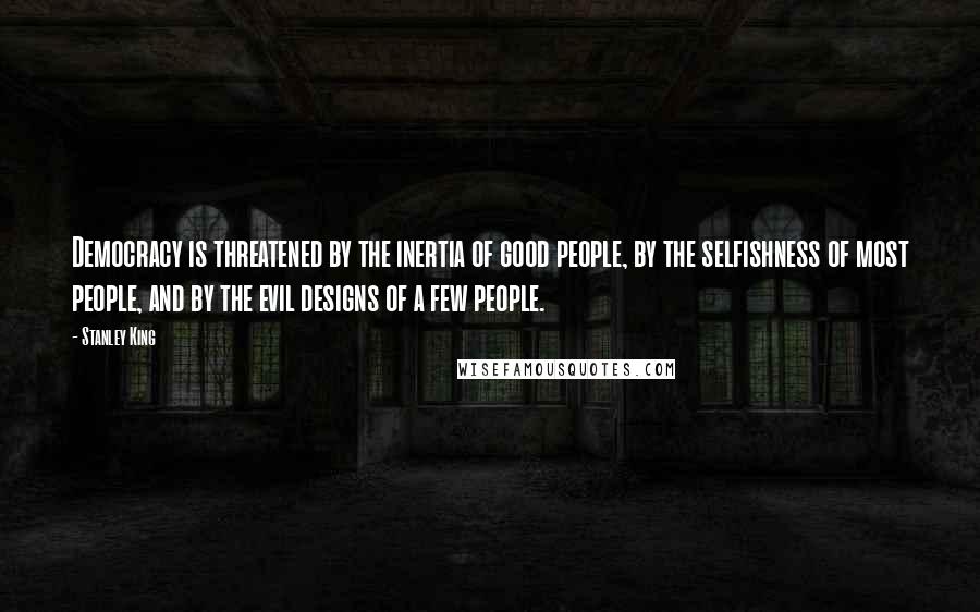 Stanley King Quotes: Democracy is threatened by the inertia of good people, by the selfishness of most people, and by the evil designs of a few people.