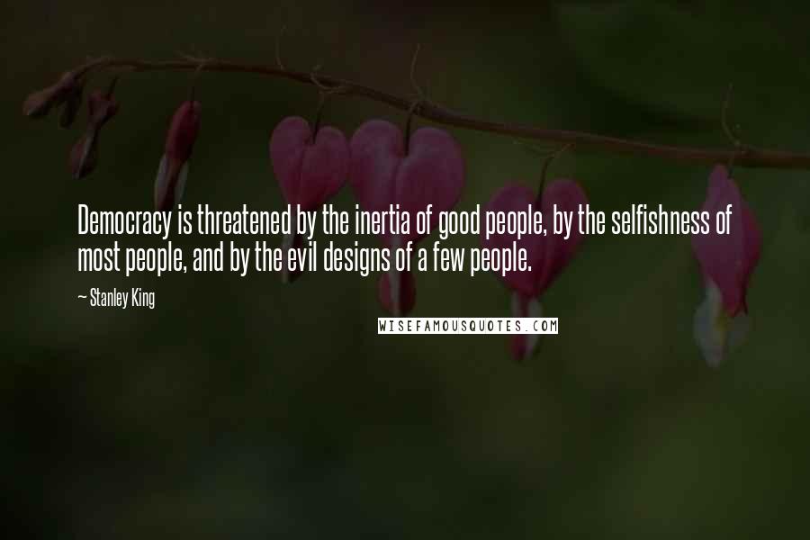 Stanley King Quotes: Democracy is threatened by the inertia of good people, by the selfishness of most people, and by the evil designs of a few people.