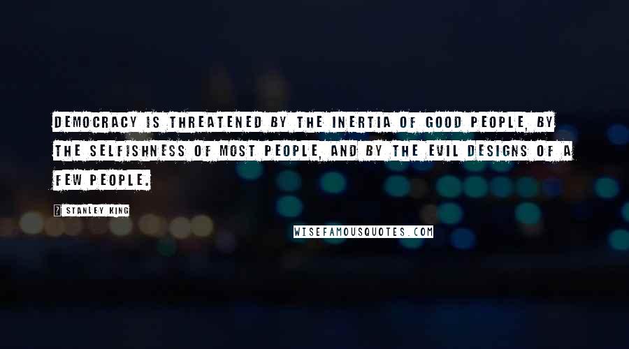Stanley King Quotes: Democracy is threatened by the inertia of good people, by the selfishness of most people, and by the evil designs of a few people.