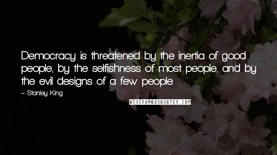 Stanley King Quotes: Democracy is threatened by the inertia of good people, by the selfishness of most people, and by the evil designs of a few people.