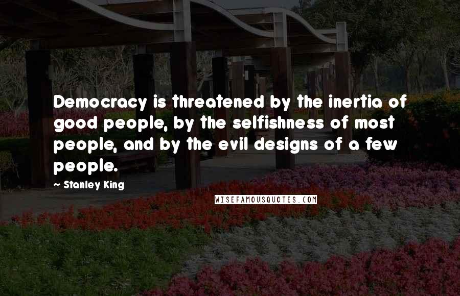 Stanley King Quotes: Democracy is threatened by the inertia of good people, by the selfishness of most people, and by the evil designs of a few people.