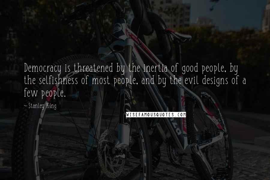 Stanley King Quotes: Democracy is threatened by the inertia of good people, by the selfishness of most people, and by the evil designs of a few people.