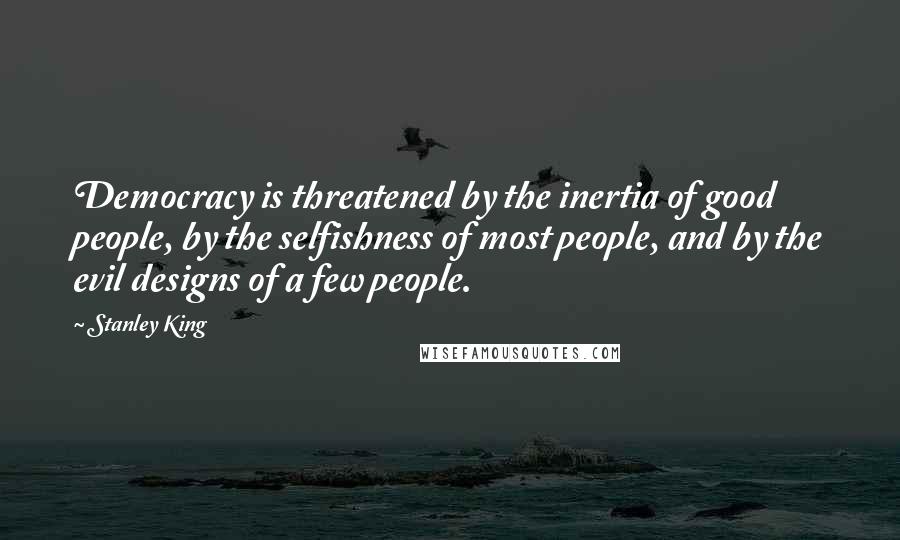 Stanley King Quotes: Democracy is threatened by the inertia of good people, by the selfishness of most people, and by the evil designs of a few people.