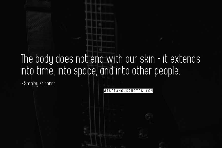 Stanley Krippner Quotes: The body does not end with our skin - it extends into time, into space, and into other people.