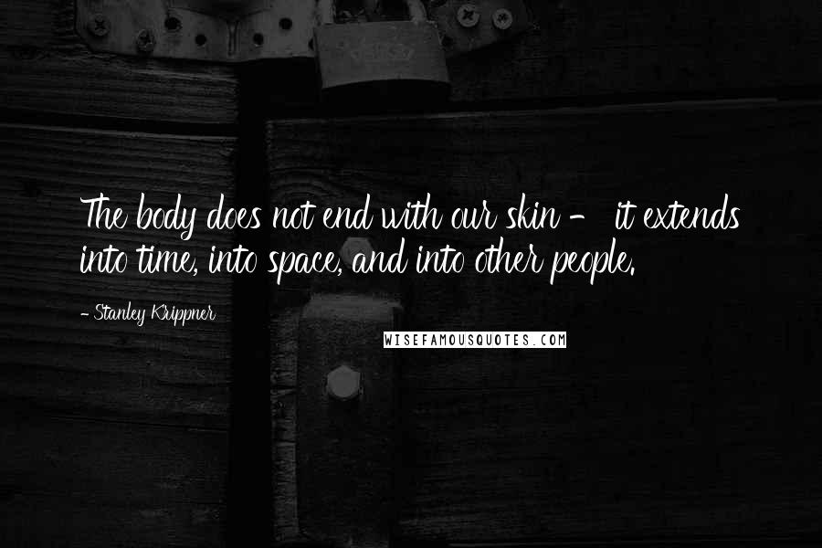 Stanley Krippner Quotes: The body does not end with our skin - it extends into time, into space, and into other people.