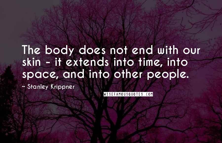 Stanley Krippner Quotes: The body does not end with our skin - it extends into time, into space, and into other people.