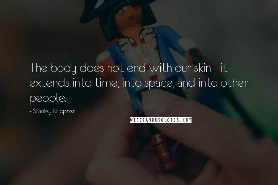 Stanley Krippner Quotes: The body does not end with our skin - it extends into time, into space, and into other people.