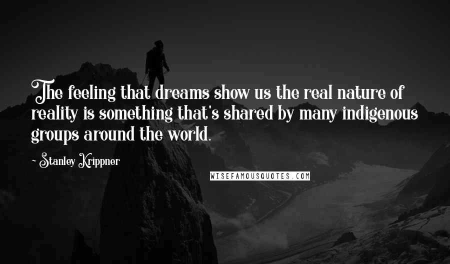 Stanley Krippner Quotes: The feeling that dreams show us the real nature of reality is something that's shared by many indigenous groups around the world.