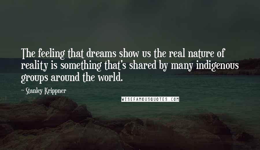 Stanley Krippner Quotes: The feeling that dreams show us the real nature of reality is something that's shared by many indigenous groups around the world.