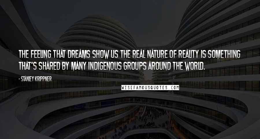 Stanley Krippner Quotes: The feeling that dreams show us the real nature of reality is something that's shared by many indigenous groups around the world.